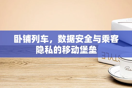 卧铺列车，数据安全与乘客隐私的移动堡垒