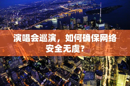 演唱会巡演，如何确保网络安全无虞？