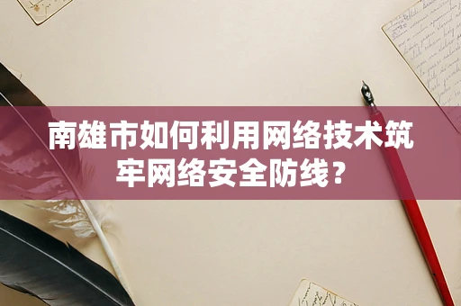 南雄市如何利用网络技术筑牢网络安全防线？
