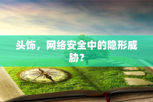 头饰，网络安全中的隐形威胁？