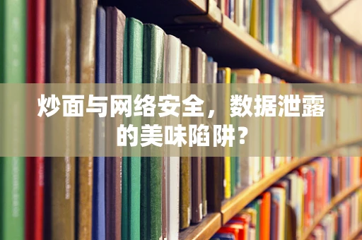 炒面与网络安全，数据泄露的美味陷阱？