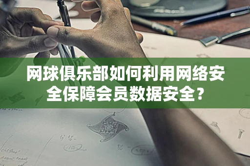 网球俱乐部如何利用网络安全保障会员数据安全？