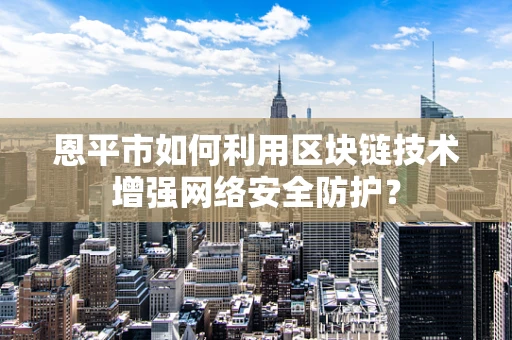 恩平市如何利用区块链技术增强网络安全防护？