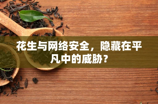 花生与网络安全，隐藏在平凡中的威胁？