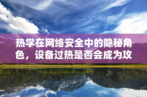 热学在网络安全中的隐秘角色，设备过热是否会成为攻击的温床？