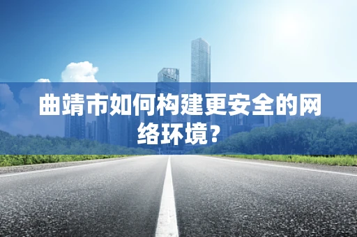 曲靖市如何构建更安全的网络环境？