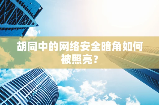 胡同中的网络安全暗角如何被照亮？
