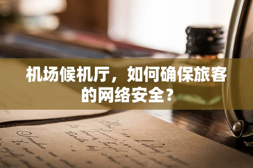 机场候机厅，如何确保旅客的网络安全？