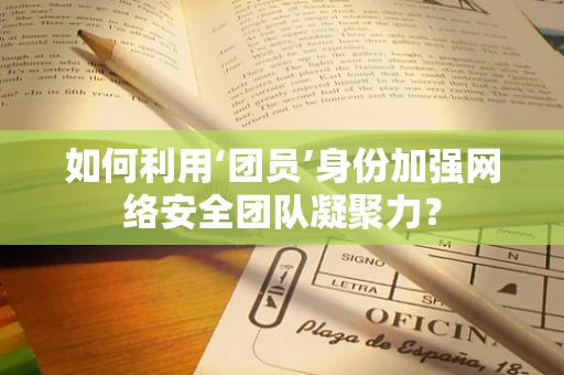 如何利用‘团员’身份加强网络安全团队凝聚力？