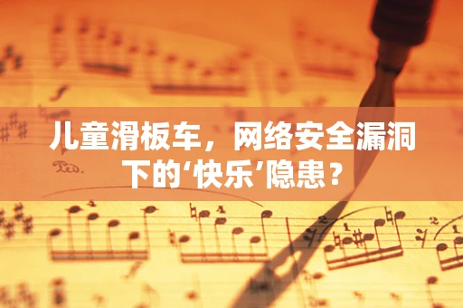 儿童滑板车，网络安全漏洞下的‘快乐’隐患？