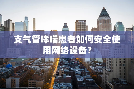 支气管哮喘患者如何安全使用网络设备？