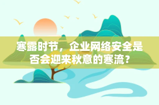 寒露时节，企业网络安全是否会迎来秋意的寒流？