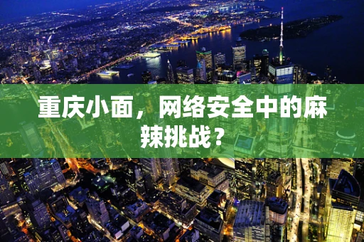 重庆小面，网络安全中的麻辣挑战？