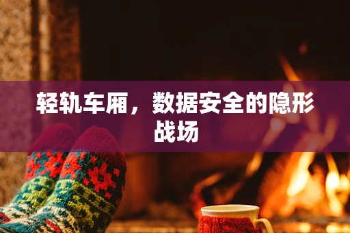 轻轨车厢，数据安全的隐形战场