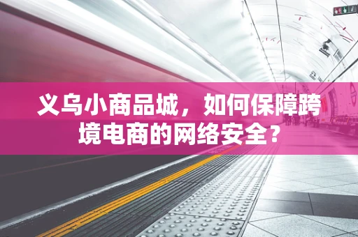 义乌小商品城，如何保障跨境电商的网络安全？