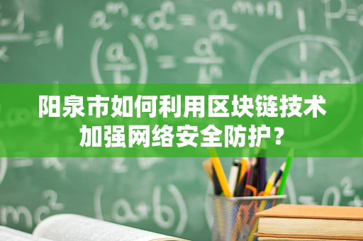 阳泉市如何利用区块链技术加强网络安全防护？