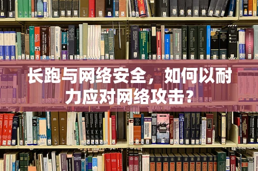 长跑与网络安全，如何以耐力应对网络攻击？