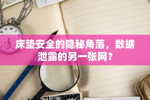 床垫安全的隐秘角落，数据泄露的另一张网？