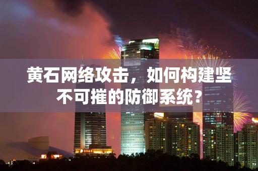 黄石网络攻击，如何构建坚不可摧的防御系统？