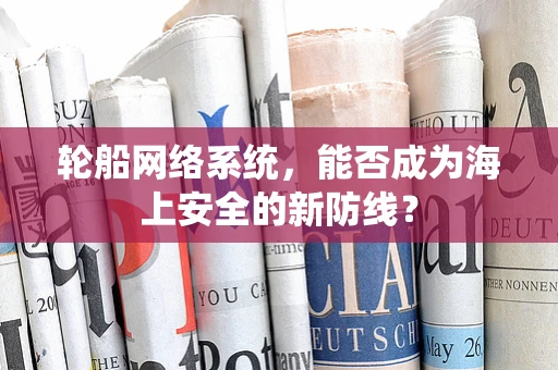 轮船网络系统，能否成为海上安全的新防线？