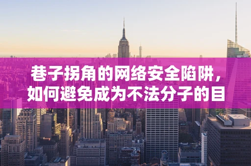 巷子拐角的网络安全陷阱，如何避免成为不法分子的目标？