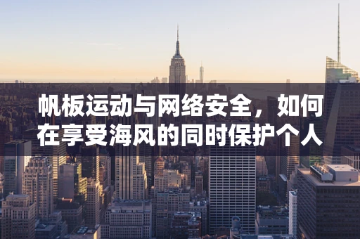 帆板运动与网络安全，如何在享受海风的同时保护个人数据？