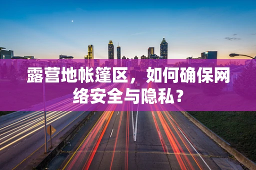 露营地帐篷区，如何确保网络安全与隐私？