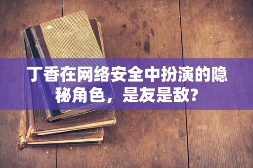 丁香在网络安全中扮演的隐秘角色，是友是敌？