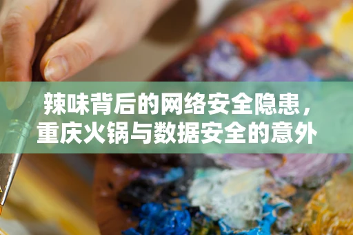 辣味背后的网络安全隐患，重庆火锅与数据安全的意外交集