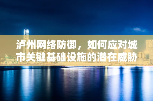 泸州网络防御，如何应对城市关键基础设施的潜在威胁？