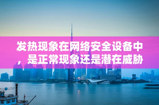 发热现象在网络安全设备中，是正常现象还是潜在威胁的信号？