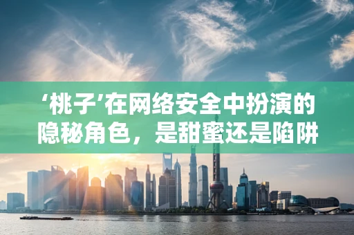 ‘桃子’在网络安全中扮演的隐秘角色，是甜蜜还是陷阱？