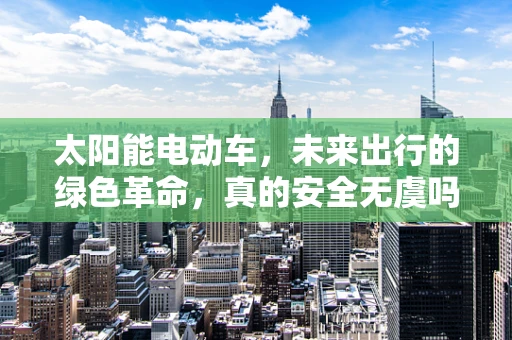太阳能电动车，未来出行的绿色革命，真的安全无虞吗？