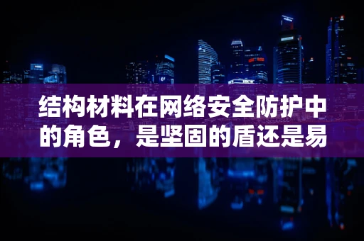结构材料在网络安全防护中的角色，是坚固的盾还是易碎的玻璃？
