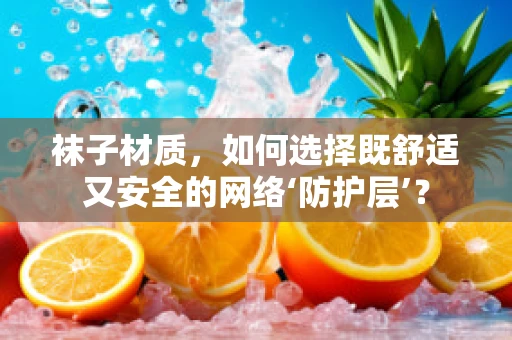 袜子材质，如何选择既舒适又安全的网络‘防护层’？