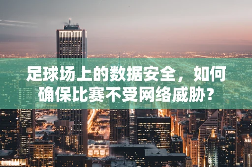 足球场上的数据安全，如何确保比赛不受网络威胁？
