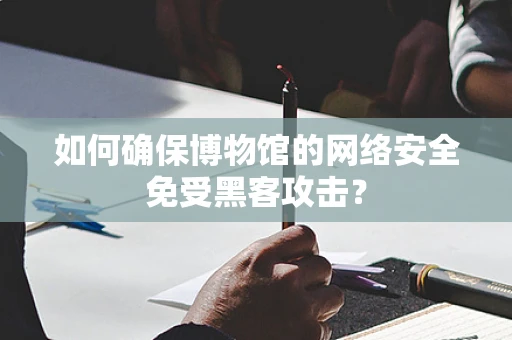 如何确保博物馆的网络安全免受黑客攻击？