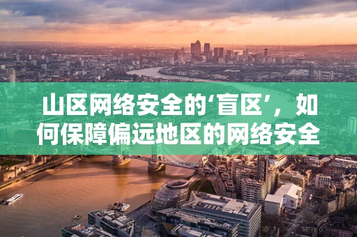 山区网络安全的‘盲区’，如何保障偏远地区的网络安全？