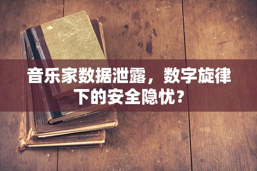 音乐家数据泄露，数字旋律下的安全隐忧？