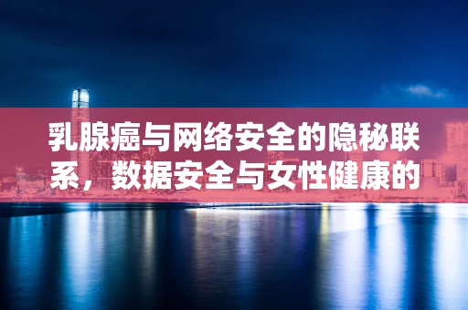 乳腺癌与网络安全的隐秘联系，数据安全与女性健康的新视角
