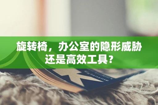 旋转椅，办公室的隐形威胁还是高效工具？