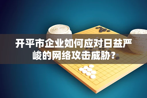 开平市企业如何应对日益严峻的网络攻击威胁？