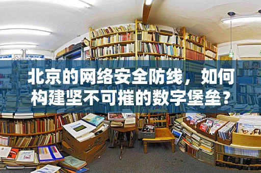 北京的网络安全防线，如何构建坚不可摧的数字堡垒？