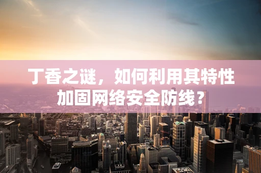 丁香之谜，如何利用其特性加固网络安全防线？