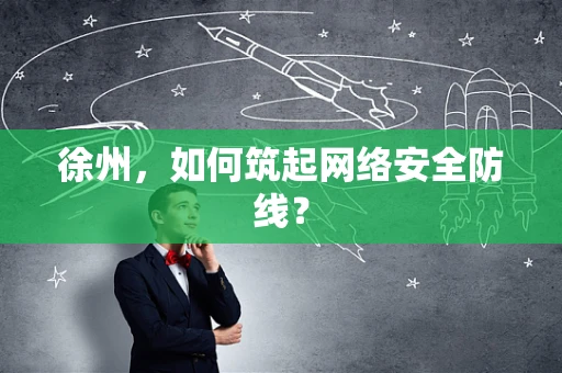 徐州，如何筑起网络安全防线？