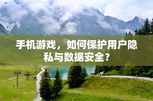手机游戏，如何保护用户隐私与数据安全？