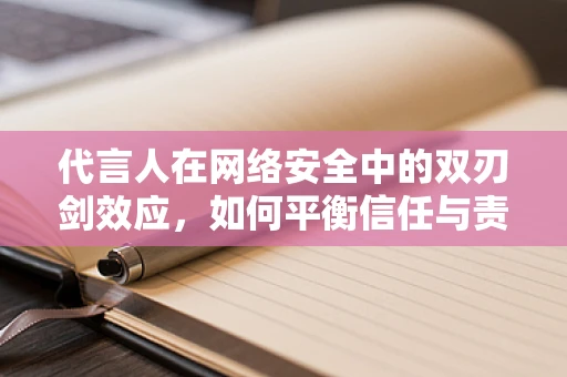 代言人在网络安全中的双刃剑效应，如何平衡信任与责任？
