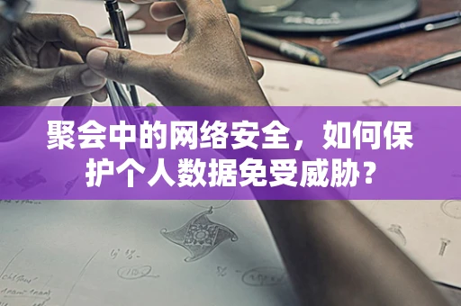 聚会中的网络安全，如何保护个人数据免受威胁？