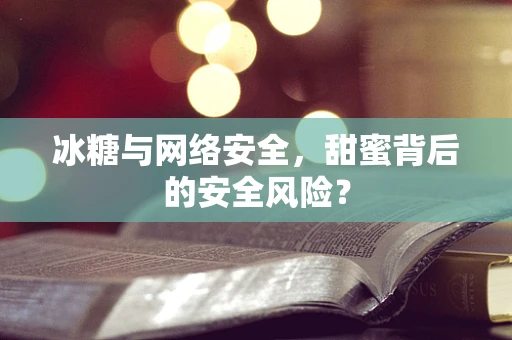 冰糖与网络安全，甜蜜背后的安全风险？