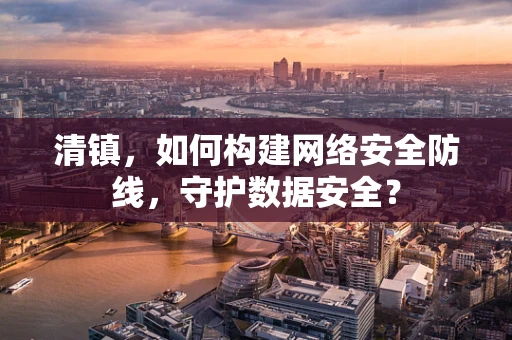 清镇，如何构建网络安全防线，守护数据安全？